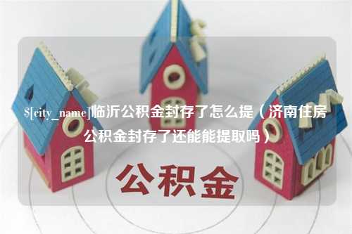 日土临沂公积金封存了怎么提（济南住房公积金封存了还能能提取吗）