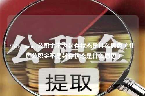 日土公积金不为封存状态是什么意思（住房公积金不是封存状态是什么意思）