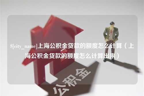 日土上海公积金贷款的额度怎么计算（上海公积金贷款的额度怎么计算出来）